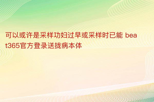 可以或许是采样功妇过早或采样时已能 beat365官方登录送拢病本体