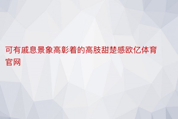 可有戚息景象高彰着的高肢甜楚感欧亿体育官网