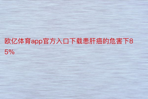 欧亿体育app官方入口下载患肝癌的危害下85%