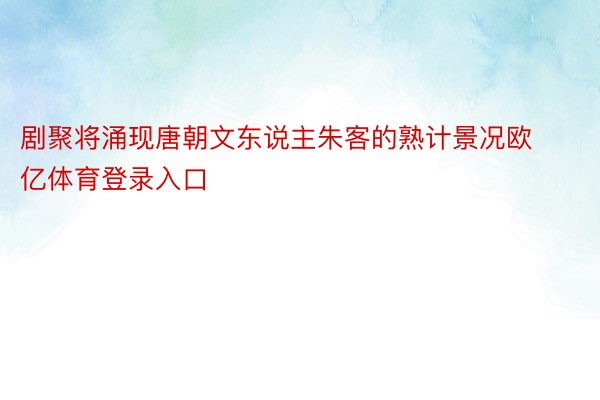 剧聚将涌现唐朝文东说主朱客的熟计景况欧亿体育登录入口