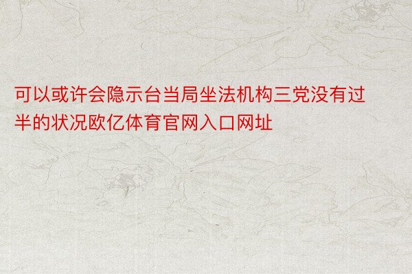 可以或许会隐示台当局坐法机构三党没有过半的状况欧亿体育官网入口网址