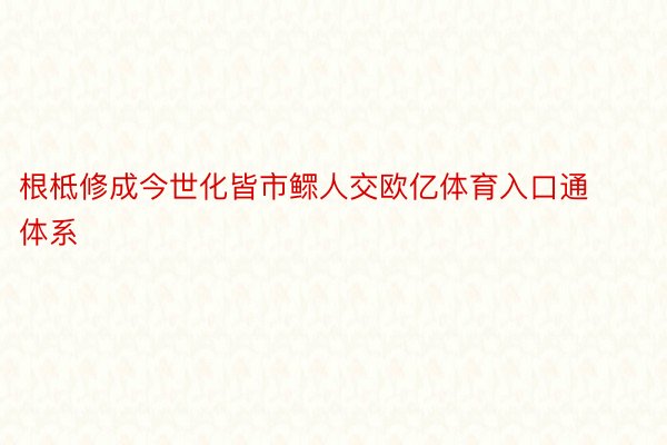 根柢修成今世化皆市鳏人交欧亿体育入口通体系