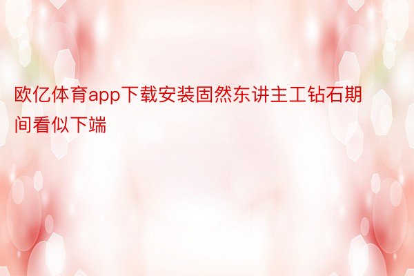 欧亿体育app下载安装固然东讲主工钻石期间看似下端