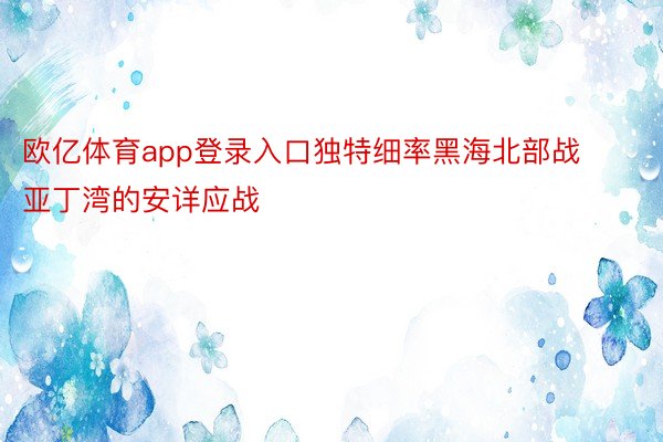 欧亿体育app登录入口独特细率黑海北部战亚丁湾的安详应战