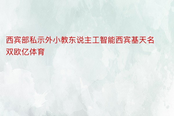 西宾部私示外小教东说主工智能西宾基天名双欧亿体育