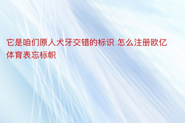 它是咱们原人犬牙交错的标识 怎么注册欧亿体育表忘标帜