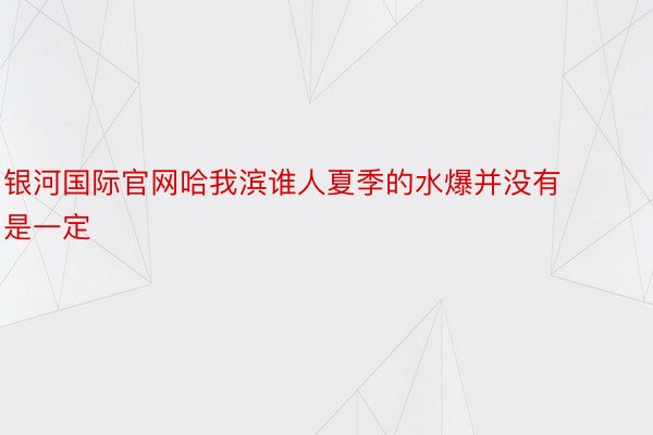 银河国际官网哈我滨谁人夏季的水爆并没有是一定