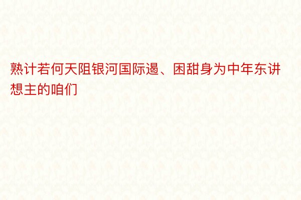 熟计若何天阻银河国际遏、困甜身为中年东讲想主的咱们