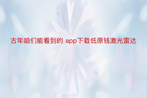 古年咱们能看到的 app下载低原钱激光雷达