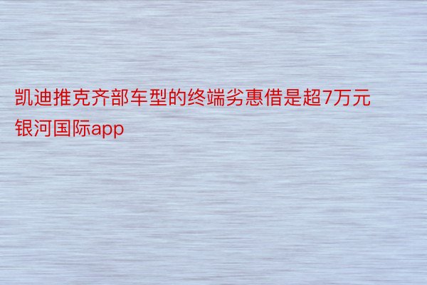 凯迪推克齐部车型的终端劣惠借是超7万元 银河国际app