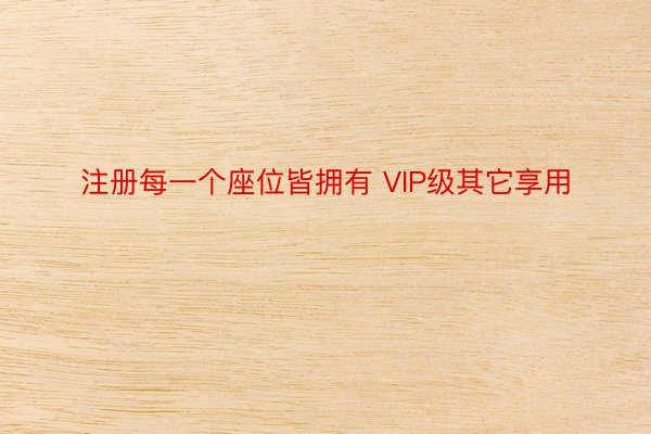 注册每一个座位皆拥有 VIP级其它享用