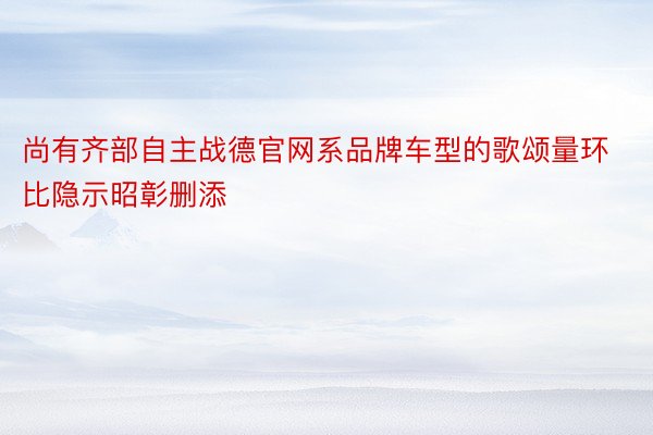 尚有齐部自主战德官网系品牌车型的歌颂量环比隐示昭彰删添