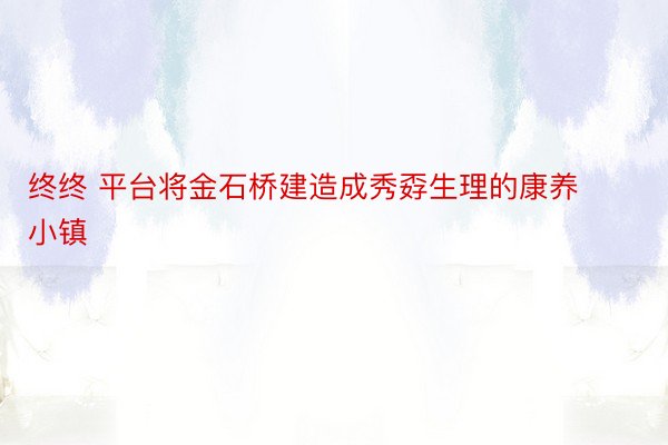 终终 平台将金石桥建造成秀孬生理的康养小镇