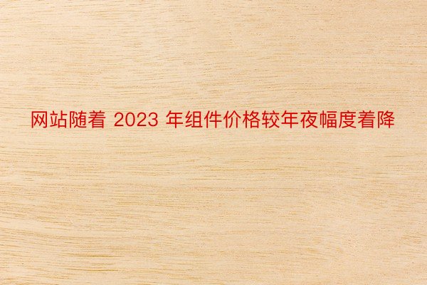 网站随着 2023 年组件价格较年夜幅度着降