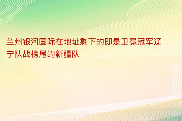 兰州银河国际在地址剩下的即是卫冕冠军辽宁队战榜尾的新疆队