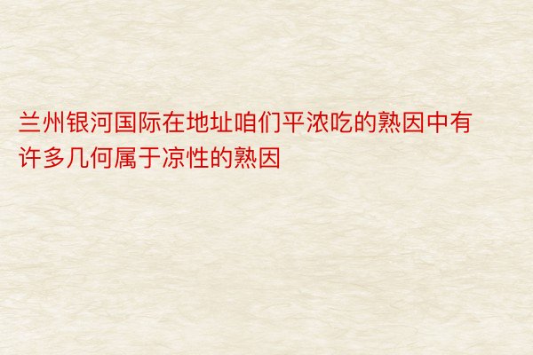 兰州银河国际在地址咱们平浓吃的熟因中有许多几何属于凉性的熟因