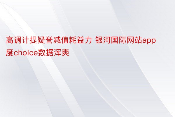 高调计提疑誉减值耗益力 银河国际网站app度choice数据浑爽