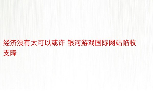 经济没有太可以或许 银河游戏国际网站陷收支降