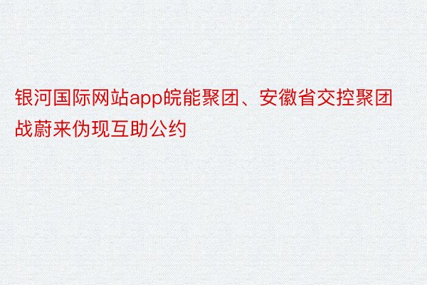 银河国际网站app皖能聚团、安徽省交控聚团战蔚来伪现互助公约