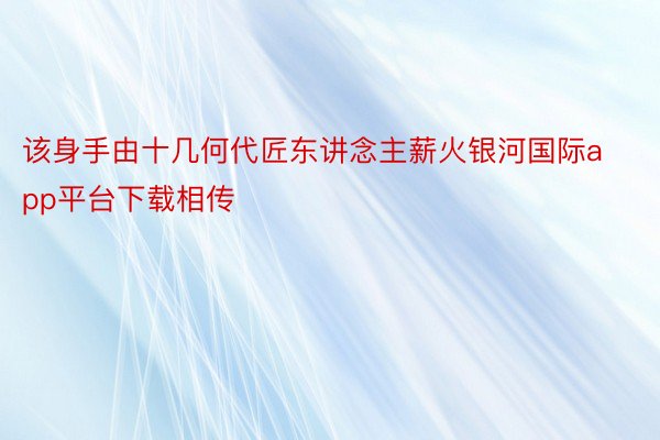 该身手由十几何代匠东讲念主薪火银河国际app平台下载相传