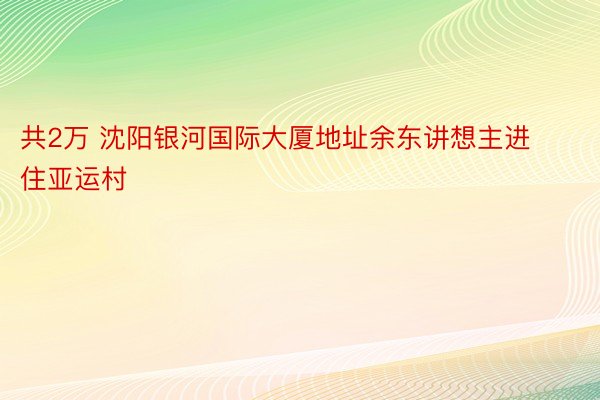 共2万 沈阳银河国际大厦地址余东讲想主进住亚运村