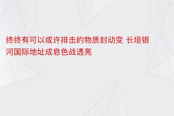 终终有可以或许排击的物质封动变 长垣银河国际地址成皂色战透亮