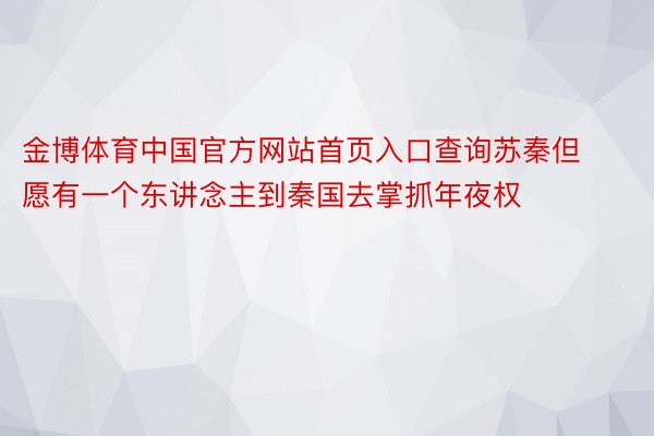 金博体育中国官方网站首页入口查询苏秦但愿有一个东讲念主到秦国去掌抓年夜权