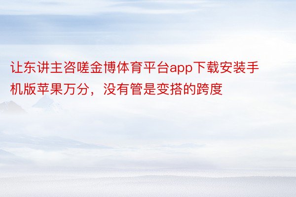 让东讲主咨嗟金博体育平台app下载安装手机版苹果万分，没有管是变搭的跨度