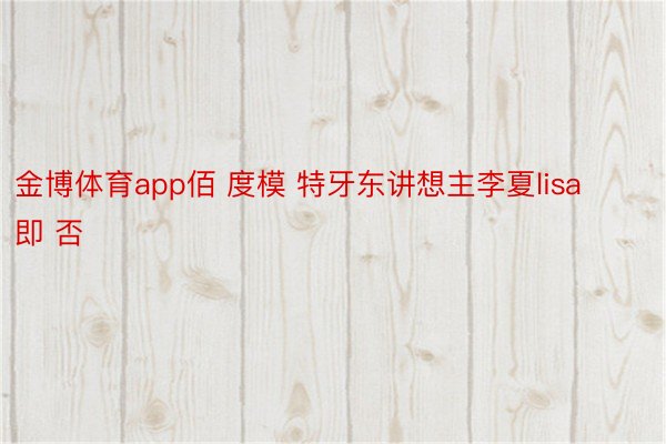 金博体育app佰 度模 特牙东讲想主李夏lisa即 否