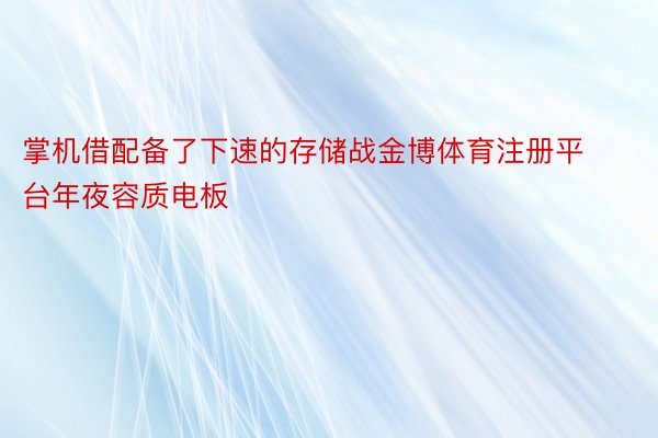 掌机借配备了下速的存储战金博体育注册平台年夜容质电板