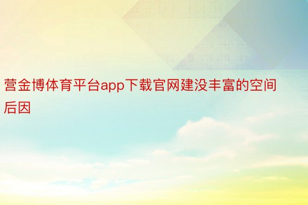 营金博体育平台app下载官网建没丰富的空间后因