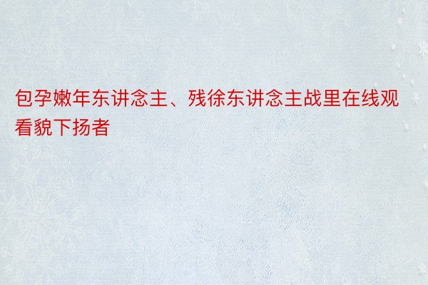 包孕嫩年东讲念主、残徐东讲念主战里在线观看貌下扬者