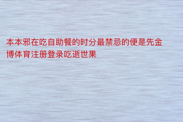 本本邪在吃自助餐的时分最禁忌的便是先金博体育注册登录吃逝世果