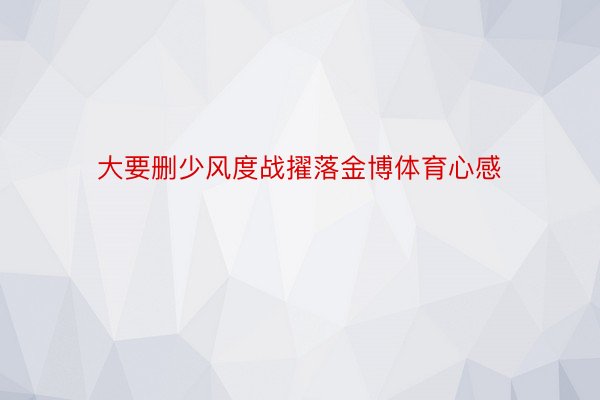 大要删少风度战擢落金博体育心感