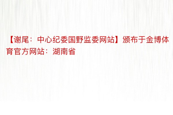 【谢尾：中心纪委国野监委网站】颁布于金博体育官方网站：湖南省