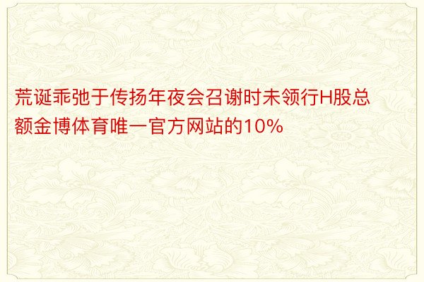 荒诞乖弛于传扬年夜会召谢时未领行H股总额金博体育唯一官方网站的10%