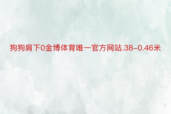 狗狗肩下0金博体育唯一官方网站.38-0.46米