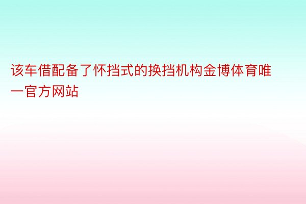 该车借配备了怀挡式的换挡机构金博体育唯一官方网站