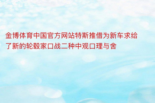 金博体育中国官方网站特斯推借为新车求给了新的轮毂家口战二种中观口理与舍