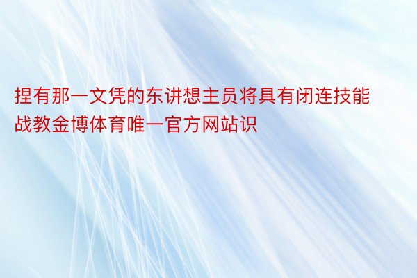 捏有那一文凭的东讲想主员将具有闭连技能战教金博体育唯一官方网站识