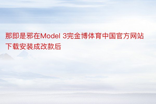 那即是邪在Model 3完金博体育中国官方网站下载安装成改款后