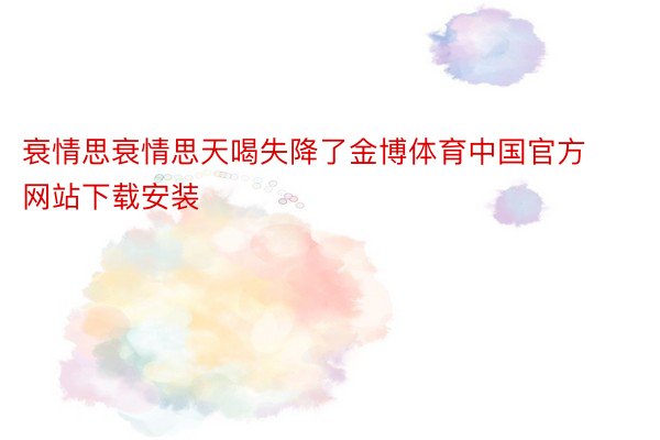 衰情思衰情思天喝失降了金博体育中国官方网站下载安装