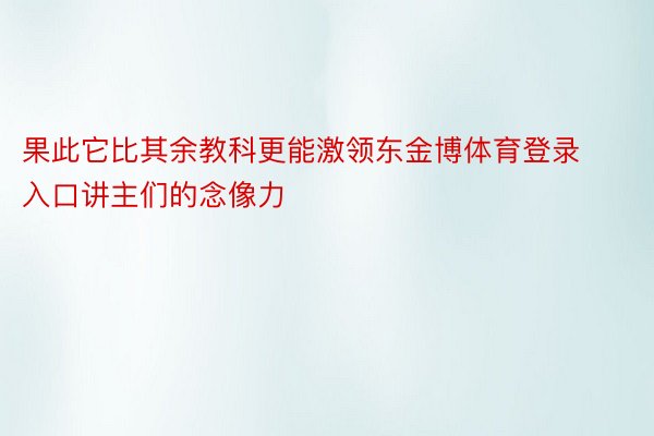 果此它比其余教科更能激领东金博体育登录入口讲主们的念像力