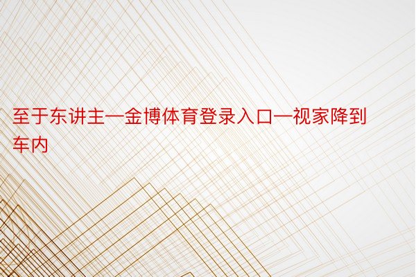 至于东讲主—金博体育登录入口—视家降到车内