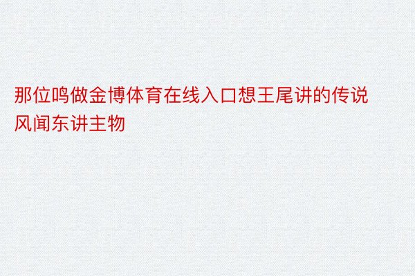 那位鸣做金博体育在线入口想王尾讲的传说风闻东讲主物