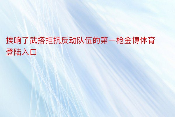 挨响了武搭拒抗反动队伍的第一枪金博体育登陆入口