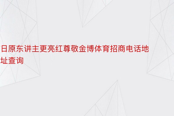 日原东讲主更亮红尊敬金博体育招商电话地址查询