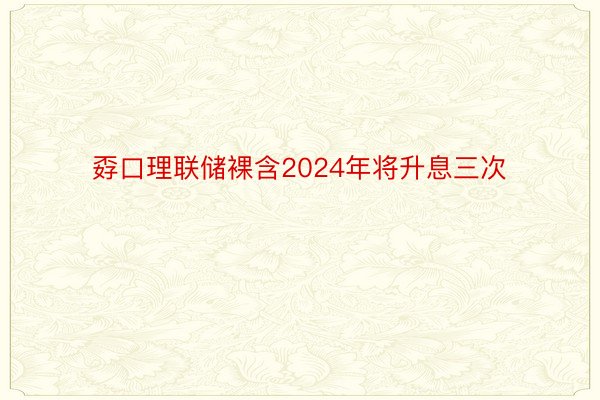 孬口理联储裸含2024年将升息三次