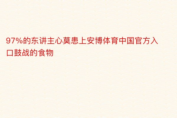 97%的东讲主心莫患上安博体育中国官方入口鼓战的食物