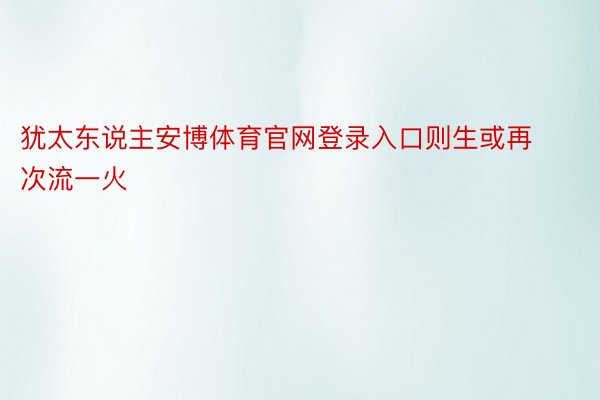 犹太东说主安博体育官网登录入口则生或再次流一火